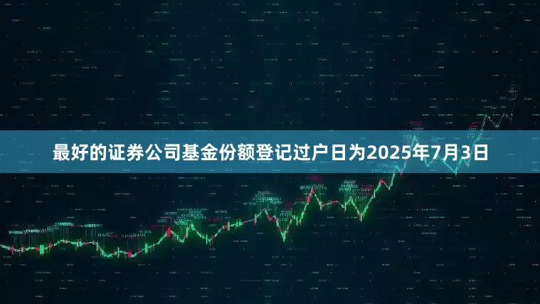最好的证券公司基金份额登记过户日为2025年7月3日