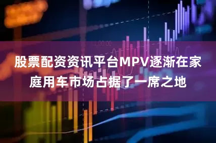 股票配资资讯平台MPV逐渐在家庭用车市场占据了一席之地