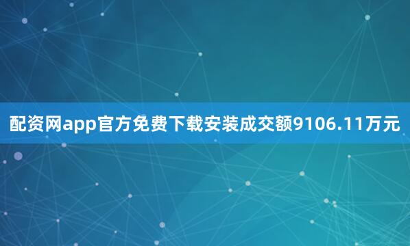 配资网app官方免费下载安装成交额9106.11万元