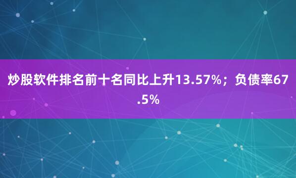 炒股软件排名前十名同比上升13.57%;负债率67.5%