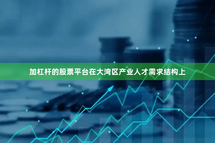 加杠杆的股票平台在大湾区产业人才需求结构上