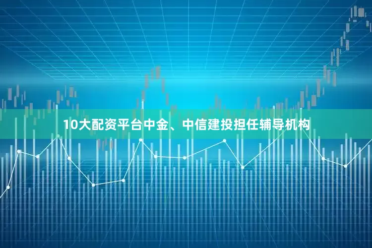 10大配资平台中金、中信建投担任辅导机构