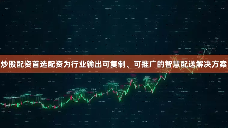 炒股配资首选配资为行业输出可复制、可推广的智慧配送解决方案
