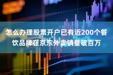 怎么办理股票开户已有近200个餐饮品牌在京东外卖销量破百万