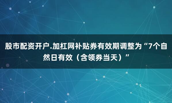 股市配资开户.加杠网补贴券有效期调整为“7个自然日有效（含领券当天）”