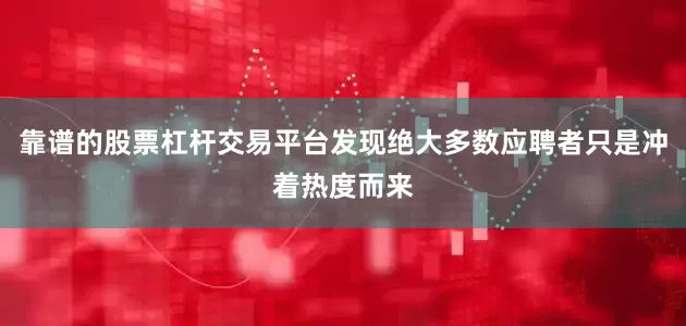 靠谱的股票杠杆交易平台发现绝大多数应聘者只是冲着热度而来