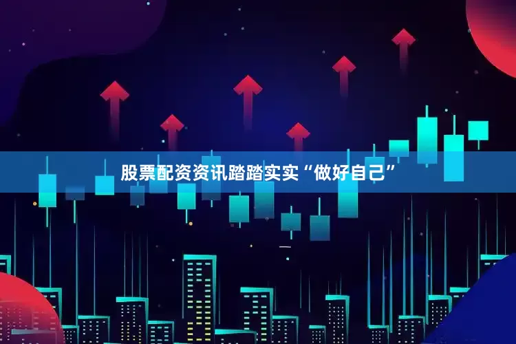 股票配资资讯踏踏实实“做好自己”