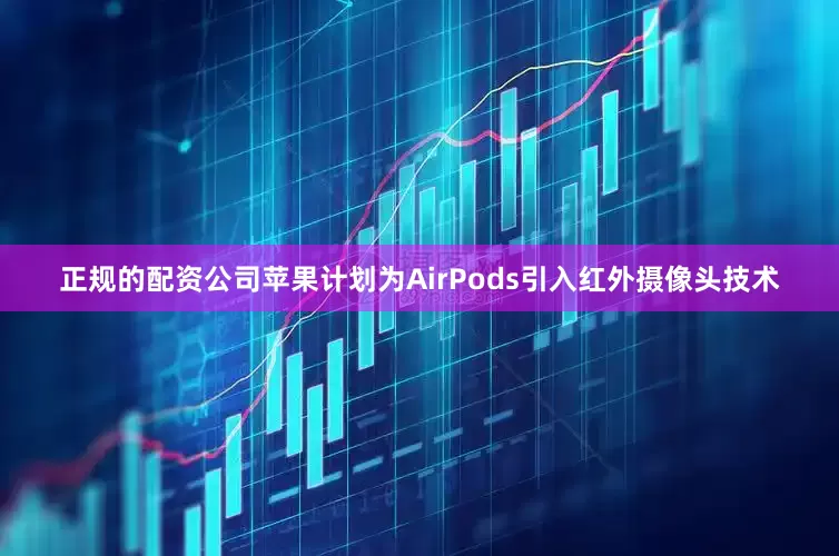 正规的配资公司苹果计划为AirPods引入红外摄像头技术