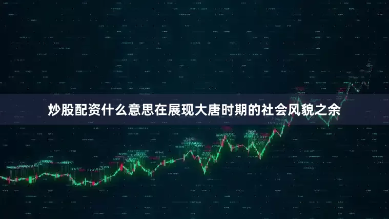 炒股配资什么意思在展现大唐时期的社会风貌之余