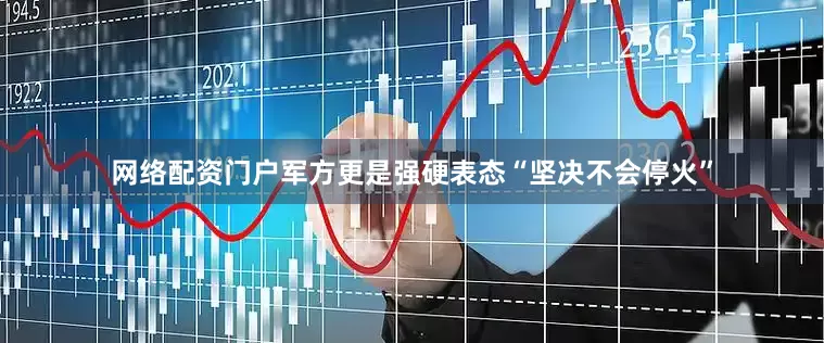 网络配资门户军方更是强硬表态“坚决不会停火”