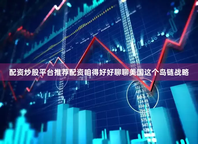 配资炒股平台推荐配资咱得好好聊聊美国这个岛链战略