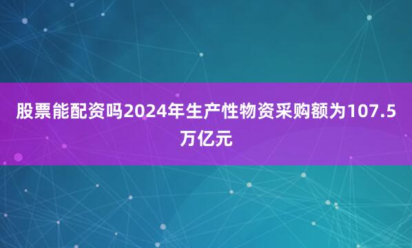 股票能配资吗2024年生产性物资采购额为107.5万亿元