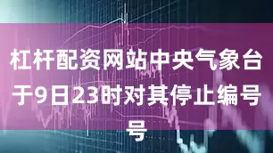 杠杆配资网站中央气象台于9日23时对其停止编号