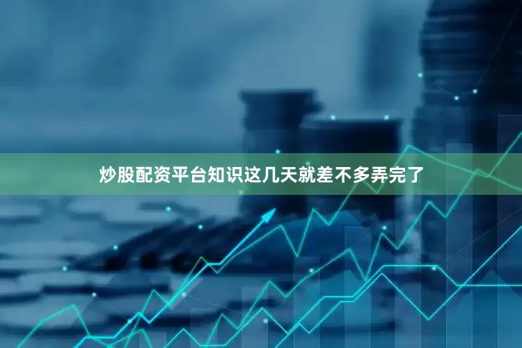 炒股配资平台知识这几天就差不多弄完了