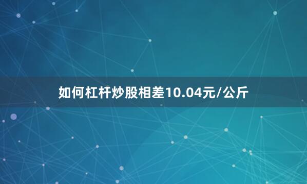 如何杠杆炒股相差10.04元/公斤