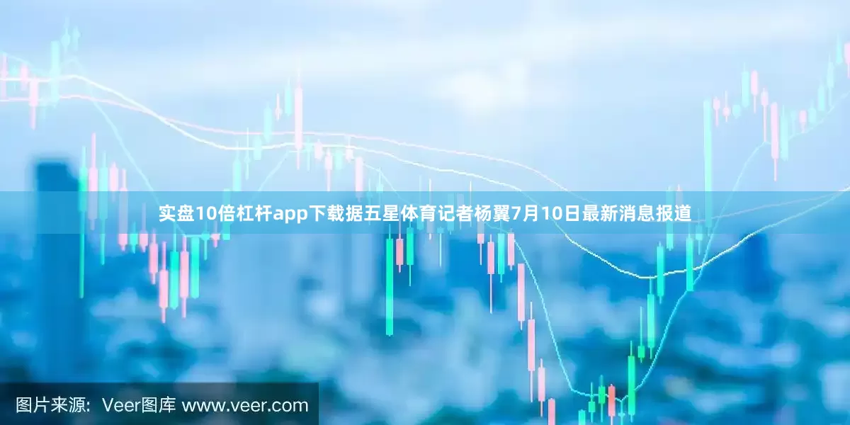 实盘10倍杠杆app下载据五星体育记者杨翼7月10日最新消息报道