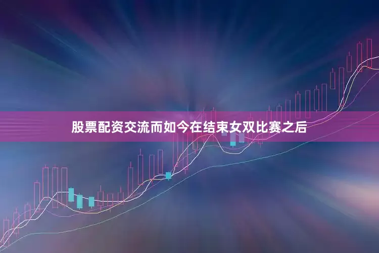 股票配资交流而如今在结束女双比赛之后