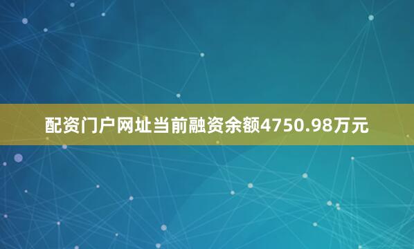 配资门户网址当前融资余额4750.98万元
