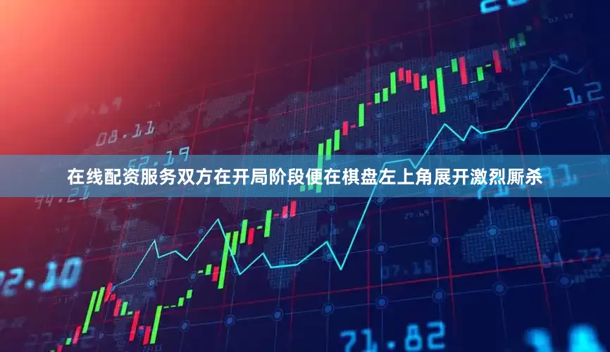 在线配资服务双方在开局阶段便在棋盘左上角展开激烈厮杀