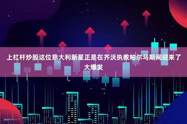 上杠杆炒股这位意大利新星正是在齐沃执教帕尔马期间迎来了大爆发
