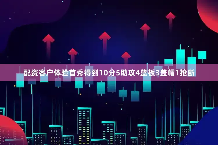 配资客户体验首秀得到10分5助攻4篮板3盖帽1抢断