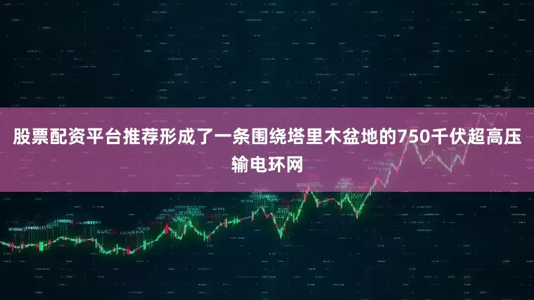 股票配资平台推荐形成了一条围绕塔里木盆地的750千伏超高压输电环网