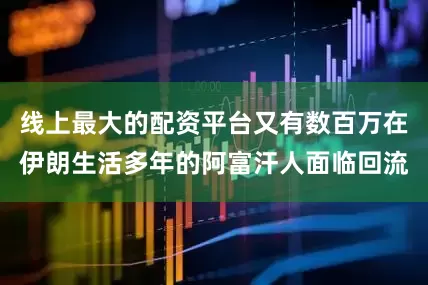 线上最大的配资平台又有数百万在伊朗生活多年的阿富汗人面临回流