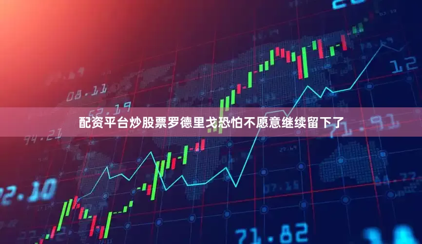 配资平台炒股票罗德里戈恐怕不愿意继续留下了