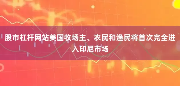 股市杠杆网站美国牧场主、农民和渔民将首次完全进入印尼市场