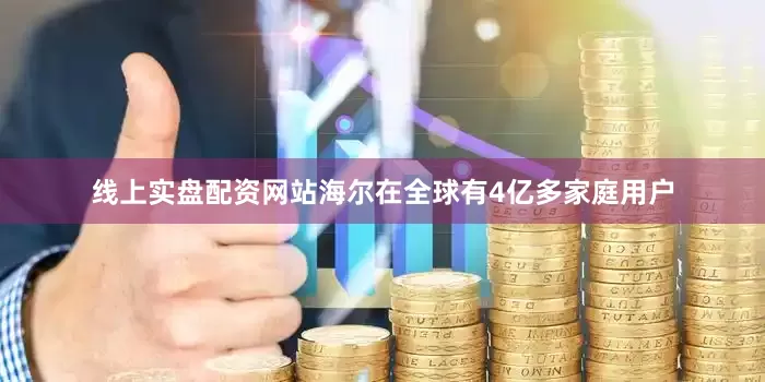 线上实盘配资网站海尔在全球有4亿多家庭用户