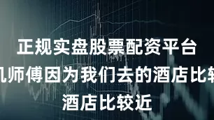 正规实盘股票配资平台司机师傅因为我们去的酒店比较近