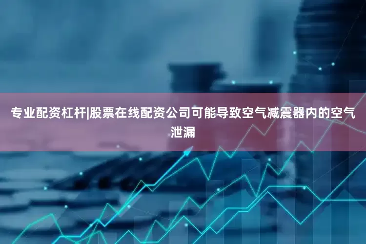 专业配资杠杆|股票在线配资公司可能导致空气减震器内的空气泄漏