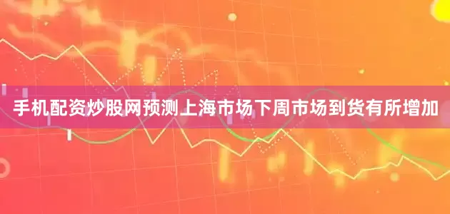 手机配资炒股网预测上海市场下周市场到货有所增加
