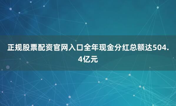 正规股票配资官网入口全年现金分红总额达504.4亿元