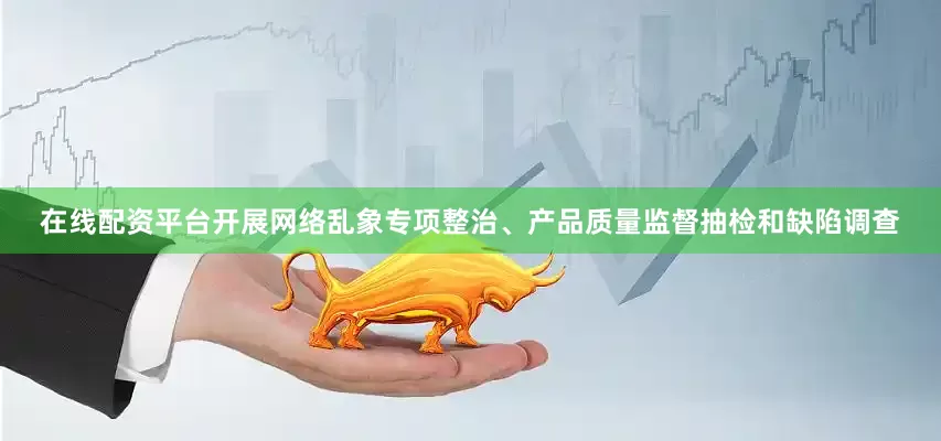 在线配资平台开展网络乱象专项整治、产品质量监督抽检和缺陷调查