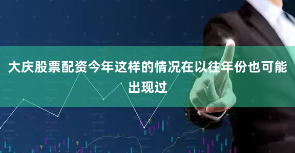 大庆股票配资今年这样的情况在以往年份也可能出现过