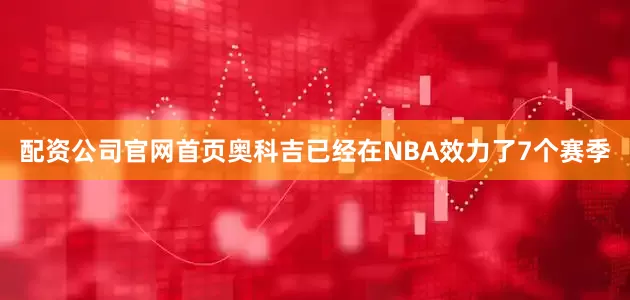 配资公司官网首页奥科吉已经在NBA效力了7个赛季
