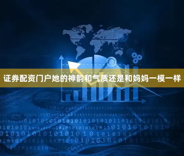 证券配资门户她的神韵和气质还是和妈妈一模一样