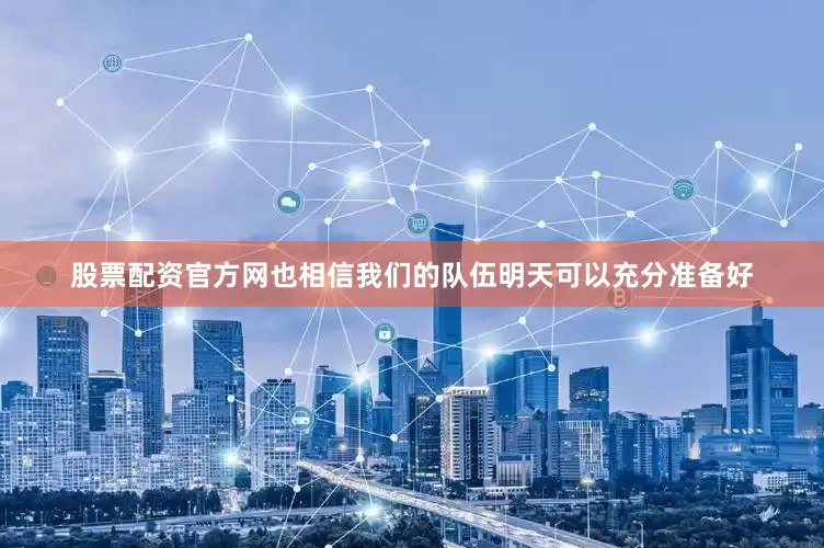 股票配资官方网也相信我们的队伍明天可以充分准备好
