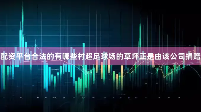 配资平台合法的有哪些村超足球场的草坪正是由该公司捐赠
