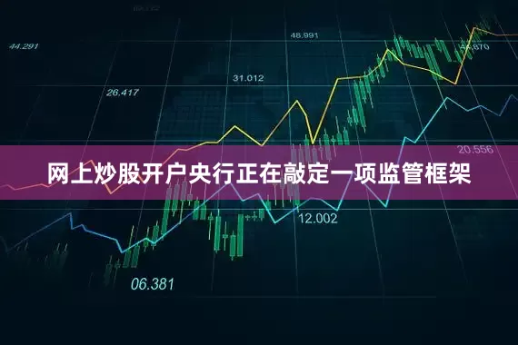 网上炒股开户央行正在敲定一项监管框架