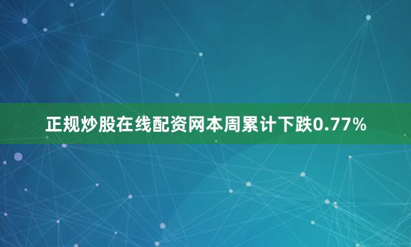 正规炒股在线配资网本周累计下跌0.77%