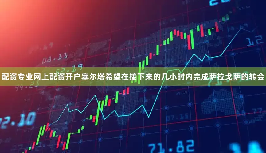 配资专业网上配资开户塞尔塔希望在接下来的几小时内完成萨拉戈萨的转会