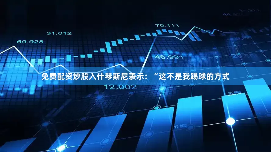 免费配资炒股入什琴斯尼表示：“这不是我踢球的方式