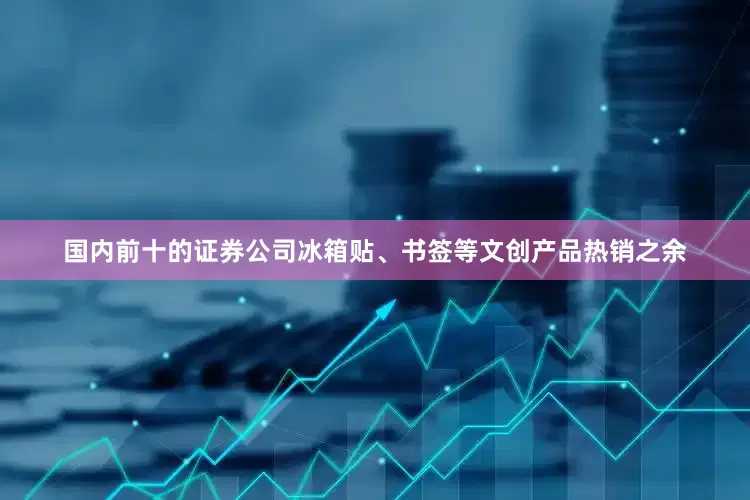 国内前十的证券公司冰箱贴、书签等文创产品热销之余