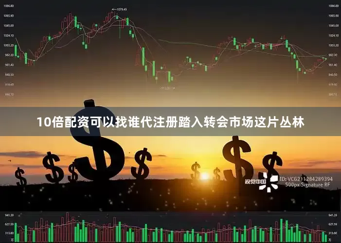 10倍配资可以找谁代注册踏入转会市场这片丛林