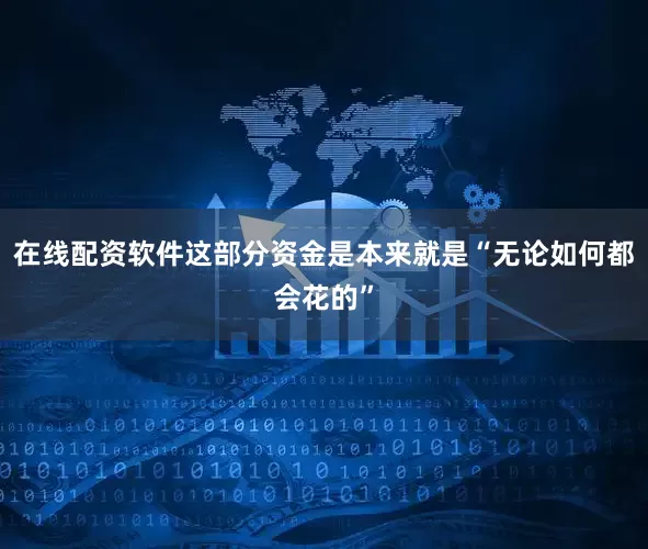 在线配资软件这部分资金是本来就是“无论如何都会花的”
