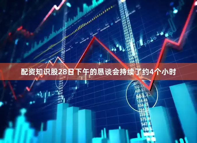 配资知识股28日下午的恳谈会持续了约4个小时
