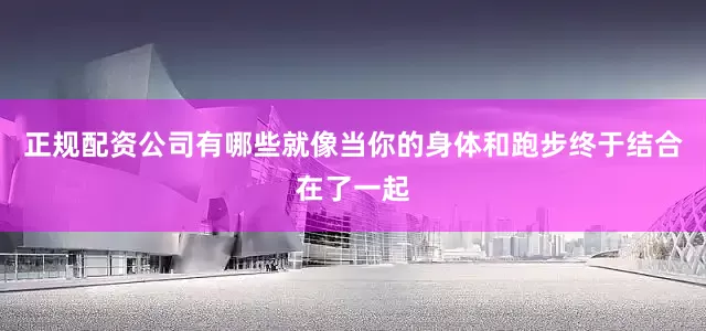 正规配资公司有哪些就像当你的身体和跑步终于结合在了一起