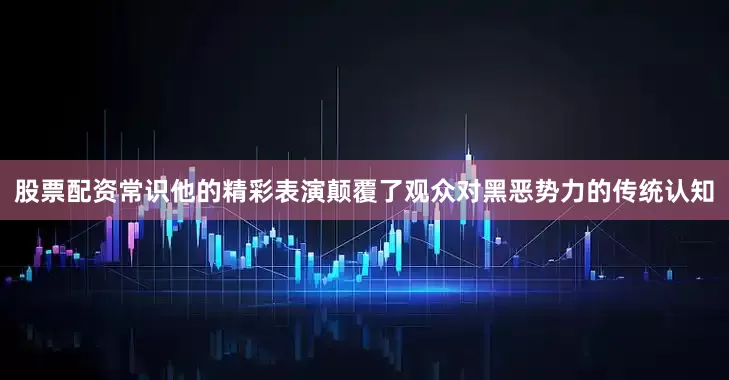 股票配资常识他的精彩表演颠覆了观众对黑恶势力的传统认知